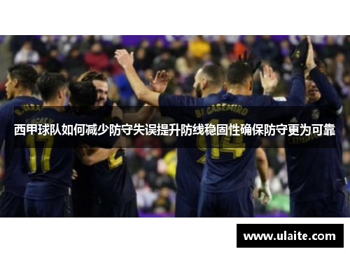 西甲球队如何减少防守失误提升防线稳固性确保防守更为可靠