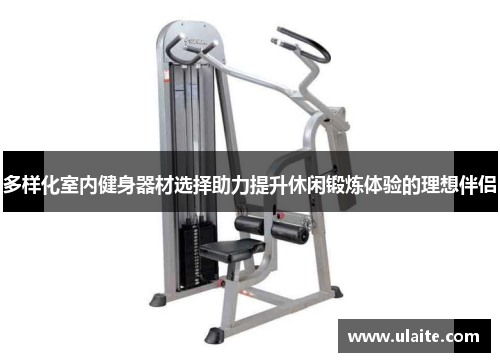 多样化室内健身器材选择助力提升休闲锻炼体验的理想伴侣