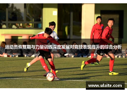 运动员恢复期与力量训练深度发展对竞技表现提升的综合分析