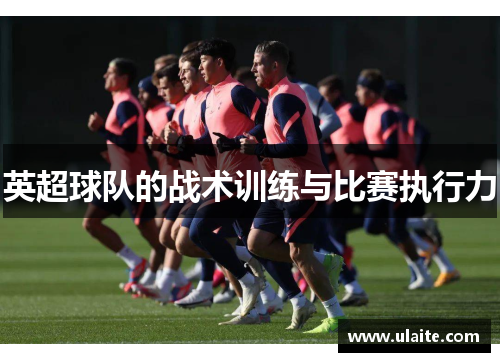 英超球队的战术训练与比赛执行力