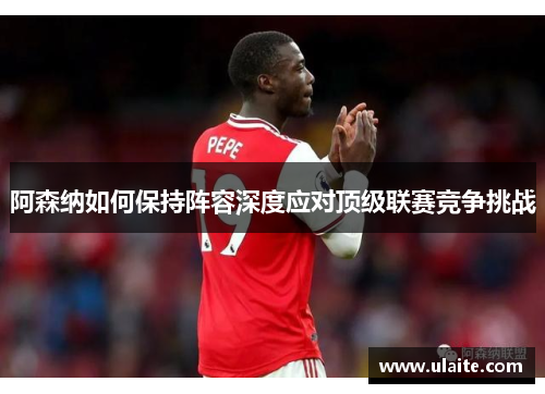 阿森纳如何保持阵容深度应对顶级联赛竞争挑战